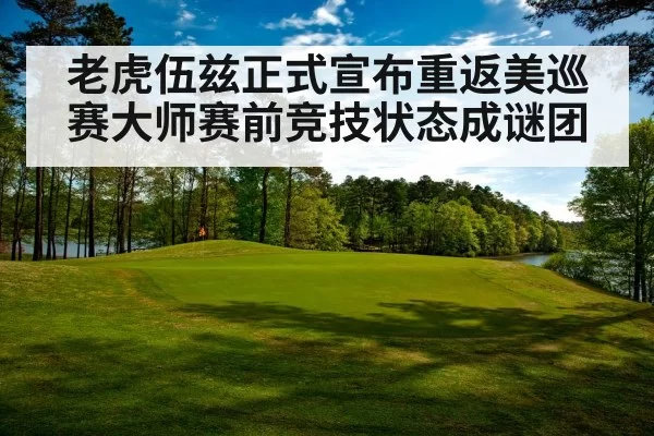 老虎伍兹正式宣布重返美巡赛大师赛前竞技状态成谜团
