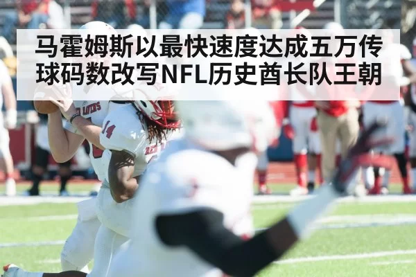 马霍姆斯以最快速度达成五万传球码数改写NFL历史酋长队王朝