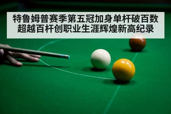特鲁姆普赛季第五冠加身单杆破百数超越百杆创职业生涯辉煌新高纪录