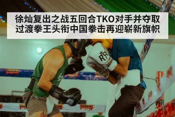 徐灿复出之战五回合TKO对手并夺取过渡拳王头衔中国拳击再迎崭新旗帜