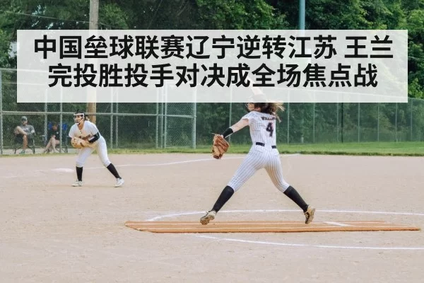 中国垒球联赛辽宁逆转江苏 王兰完投胜投手对决成全场焦点战