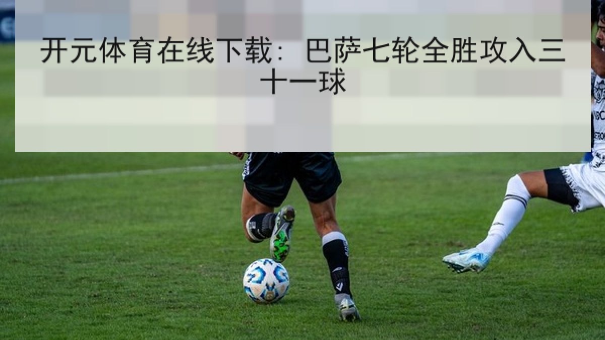 开元体育在线下载: 巴萨七轮全胜攻入三十一球
