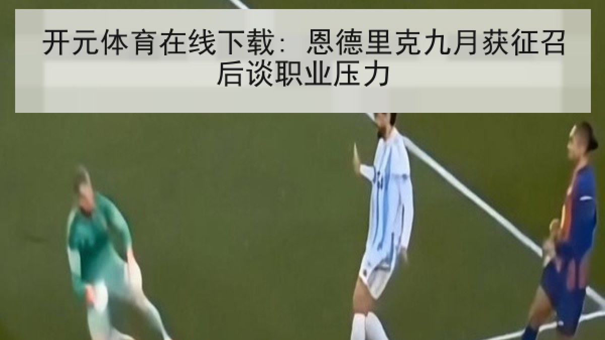 开元体育在线下载: 恩德里克九月获征召后谈职业压力 开元体育在线下载: 恩德里克九月获征召后谈职业压力