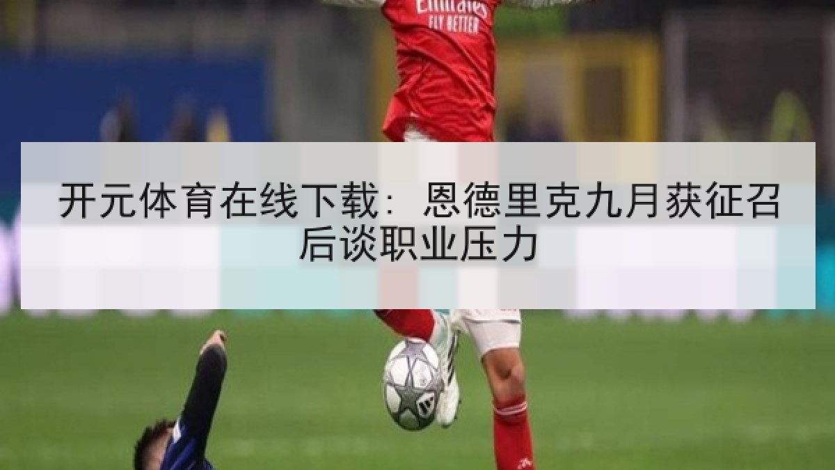 开元体育在线下载: 恩德里克九月获征召后谈职业压力